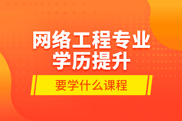 網(wǎng)絡工程專業(yè)學歷提升要學什么課程