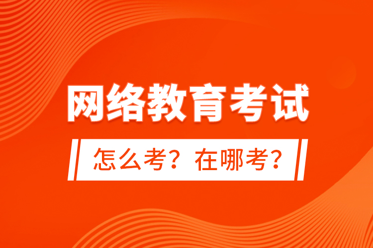 網(wǎng)絡(luò)教育考試怎么考？在哪考？