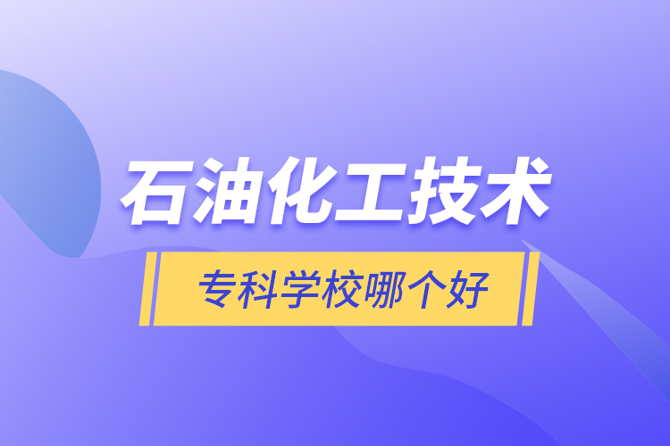 石油化工技術(shù)?？茖W(xué)校哪個好