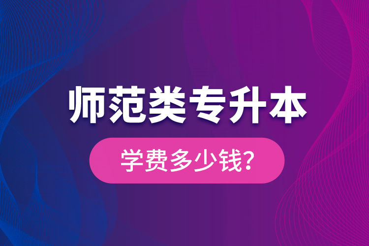 師范類專升本學(xué)費(fèi)多少錢？