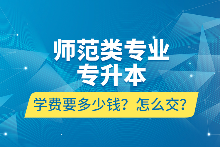 師范類(lèi)專(zhuān)業(yè)專(zhuān)升本學(xué)費(fèi)要多少錢(qián)？怎么交？