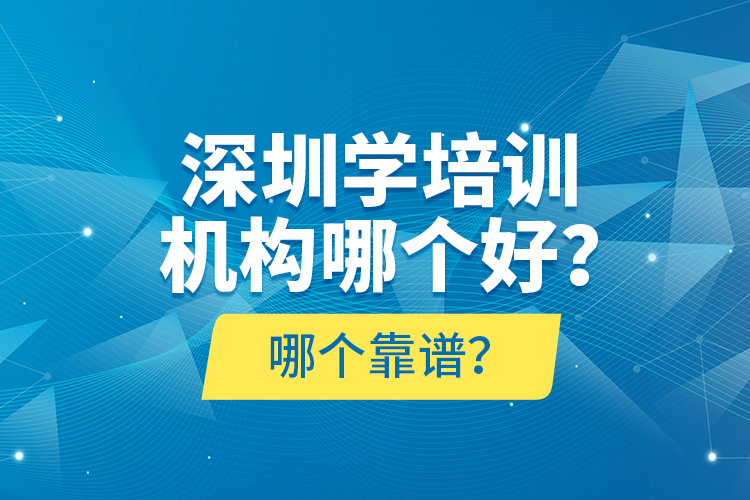 深圳學(xué)培訓(xùn)機(jī)構(gòu)哪個(gè)好？哪個(gè)靠譜？