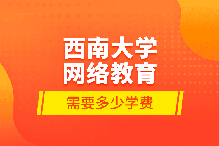西南大學網(wǎng)絡教育需要多少學費