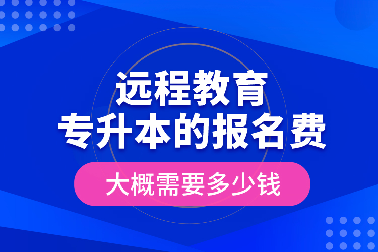 遠(yuǎn)程教育專升本的報(bào)名費(fèi)大概需要多少錢