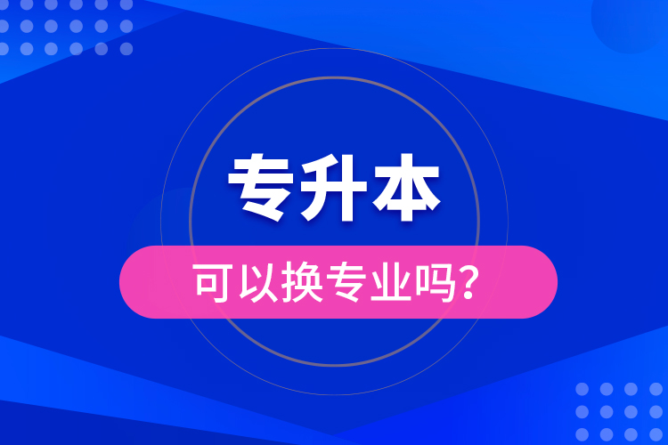專升本可以換專業(yè)嗎？
