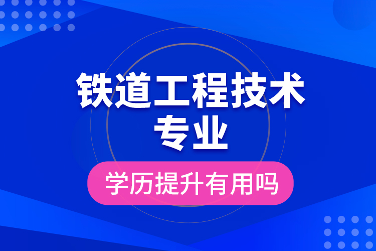 鐵道工程技術(shù)專(zhuān)業(yè)學(xué)歷提升有用嗎