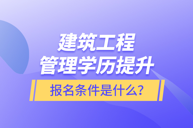 建筑工程管理學(xué)歷提升報名條件是什么？