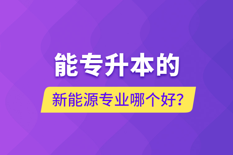 能專升本的新能源專業(yè)哪個好？