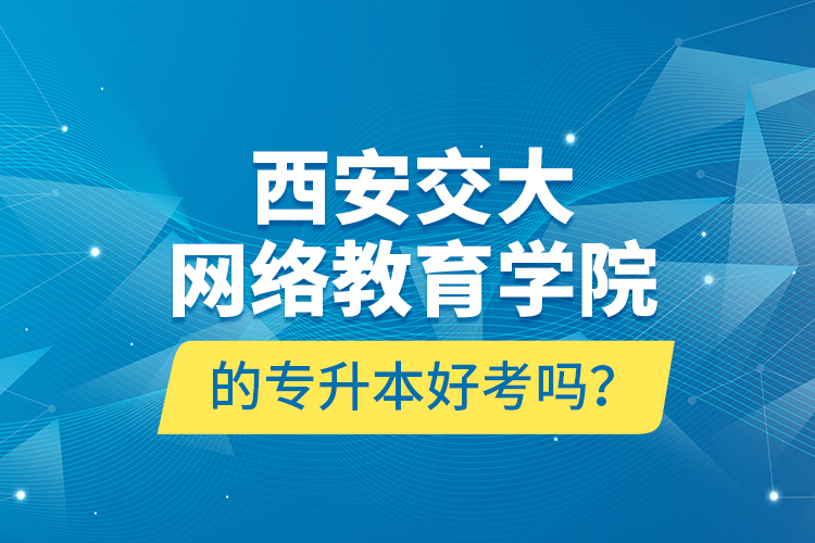 西安交大網(wǎng)絡(luò)教育學(xué)院的專升本好考嗎？