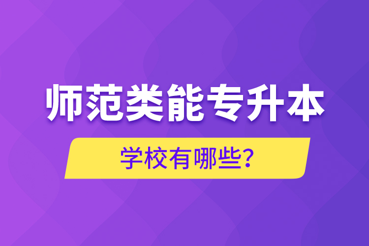 師范類能專升本學(xué)校有哪些？