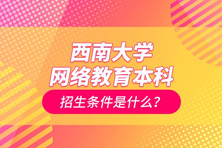 西南大學(xué)網(wǎng)絡(luò)教育本科招生條件是什么？