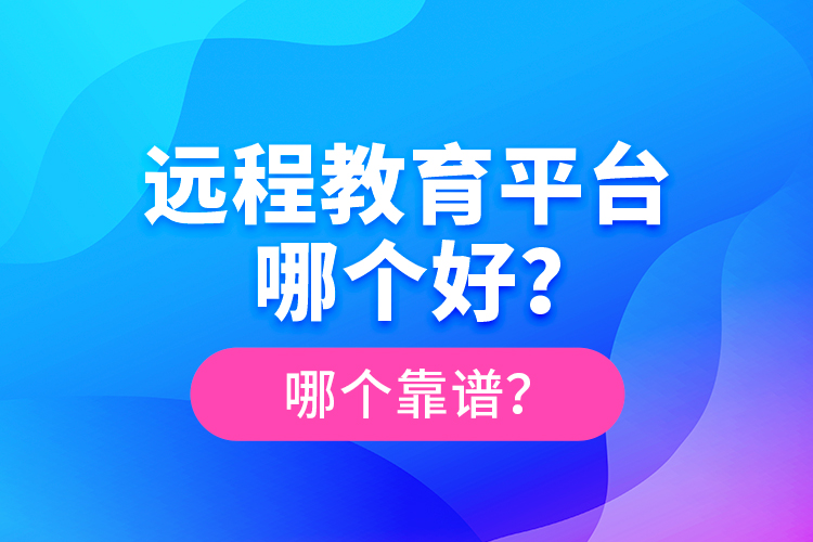 遠(yuǎn)程教育平臺哪個(gè)好？哪個(gè)靠譜？