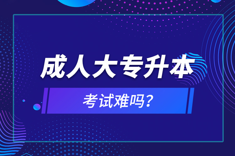 成人大專(zhuān)升本考試難嗎？