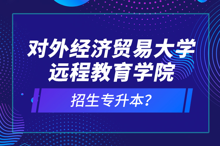 對(duì)外經(jīng)濟(jì)貿(mào)易大學(xué)遠(yuǎn)程教育學(xué)院招生專升本？