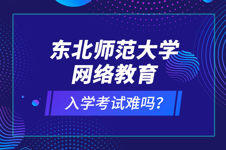東北師范大學(xué)網(wǎng)絡(luò)教育入學(xué)考試難嗎？