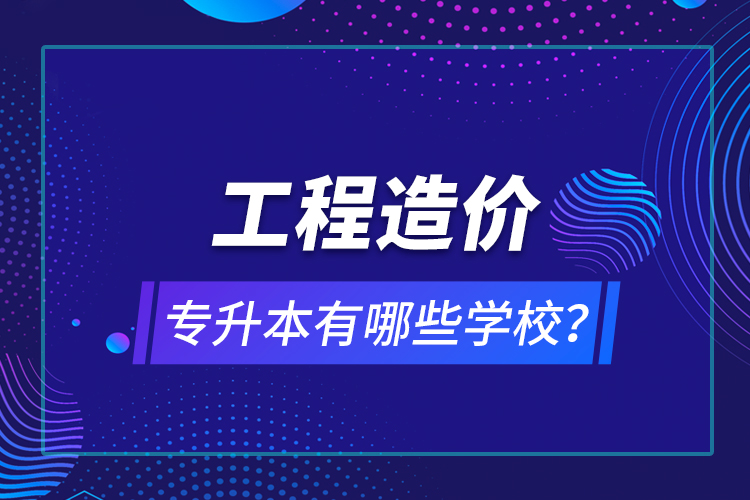 工程造價(jià)專(zhuān)升本有哪些學(xué)校？