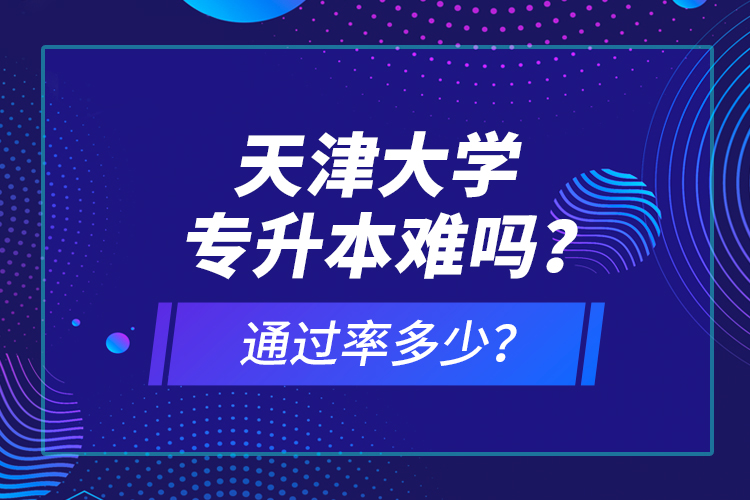 天津大學專升本難嗎？通過率多少？