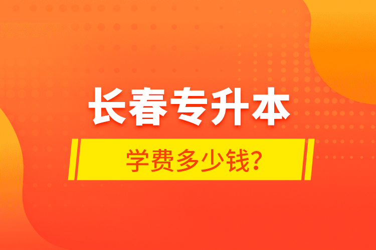 長(zhǎng)春專升本學(xué)費(fèi)多少錢？