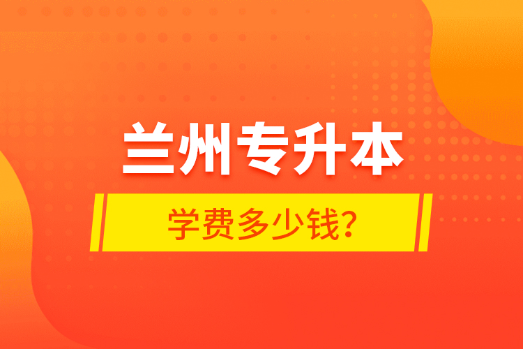 蘭州專升本學(xué)費多少錢？