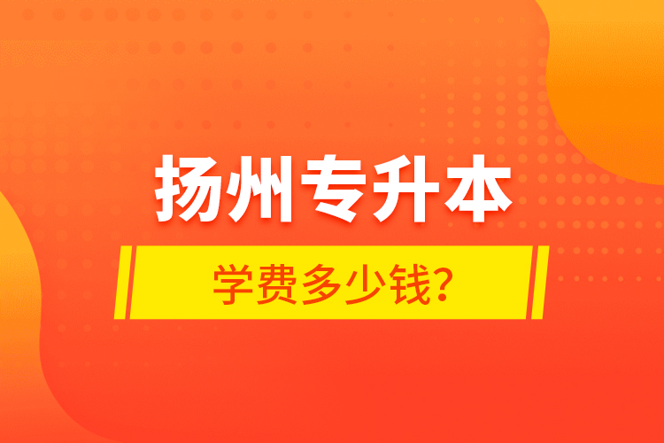 揚州專升本學(xué)費多少錢？