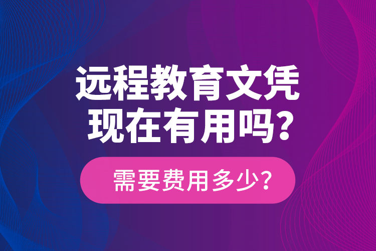 遠(yuǎn)程教育文憑現(xiàn)在有用嗎？需要費(fèi)用多少？