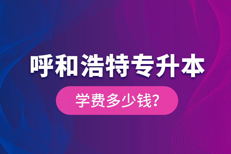 呼和浩特專升本學費多少錢？