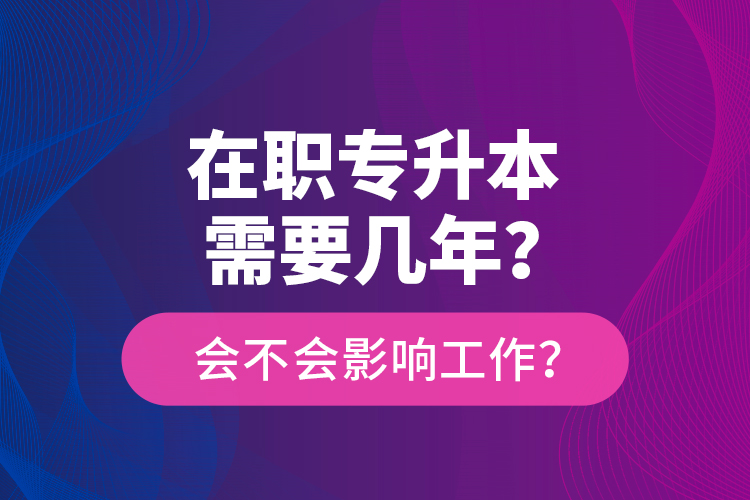 在職專升本需要幾年？會(huì)不會(huì)影響工作？