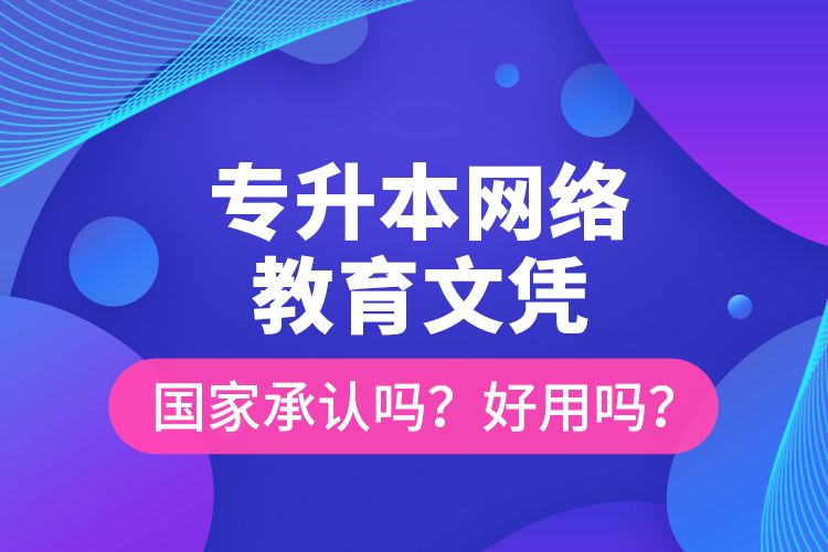 專升本網(wǎng)絡(luò)教育文憑國(guó)家承認(rèn)嗎？好用嗎？