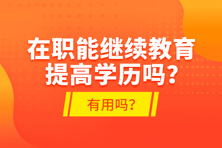 在職能繼續(xù)教育提高學(xué)歷嗎？有用嗎？