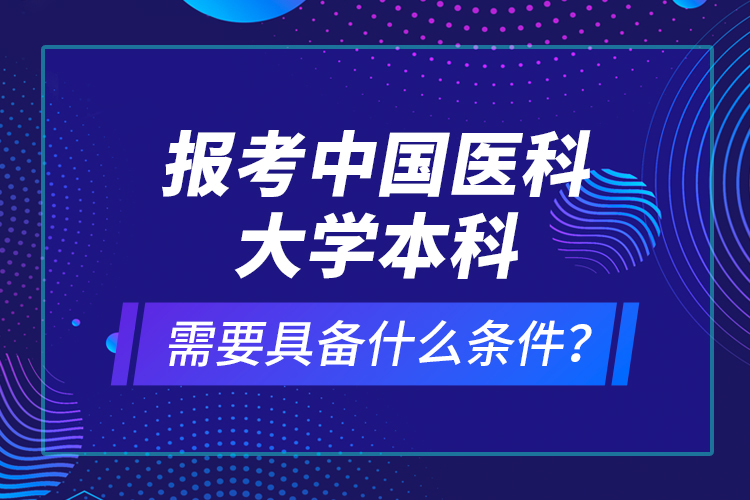 報考中國醫(yī)科大學(xué)本科需要具備什么條件？