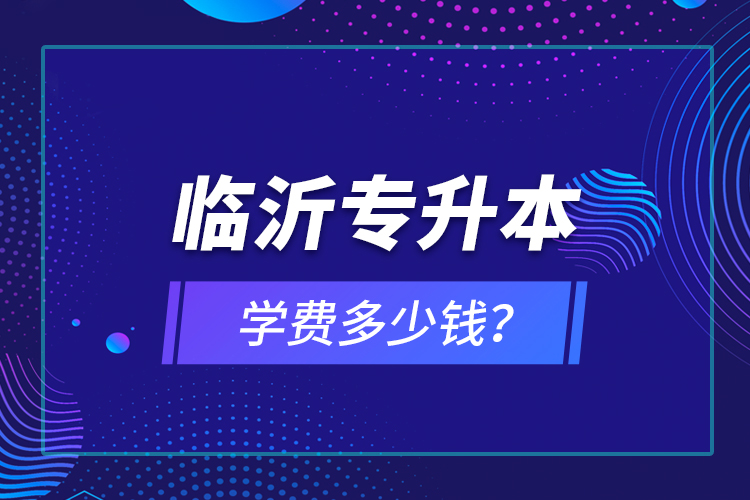 臨沂專升本學(xué)費(fèi)多少錢？