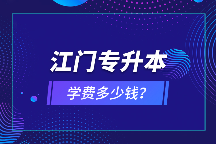 江門專升本學(xué)費(fèi)多少錢？
