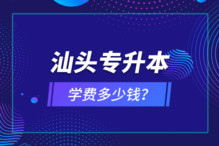 汕頭專升本學(xué)費多少錢？