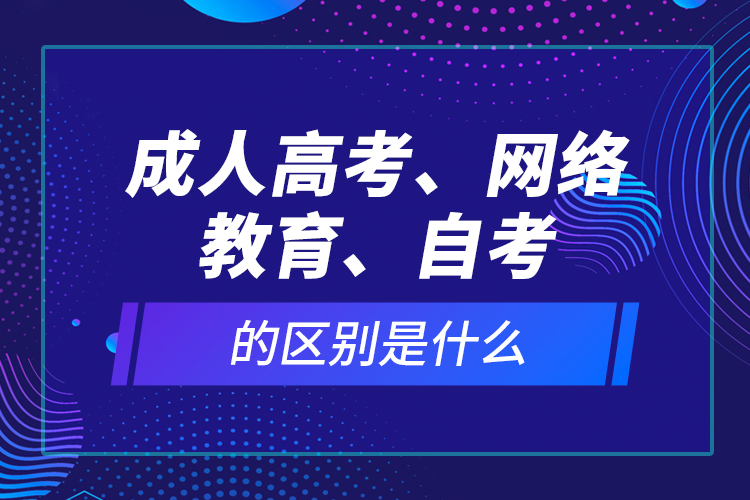 成人高考、網(wǎng)絡教育、自考的區(qū)別是什么