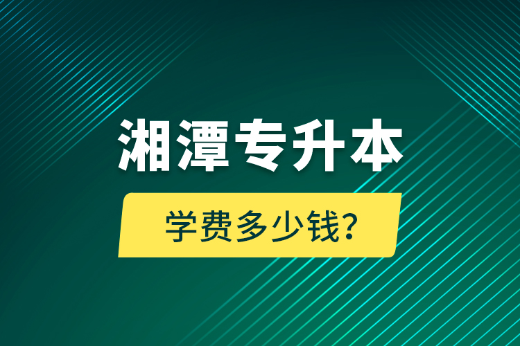 湘潭專升本學(xué)費(fèi)多少錢？