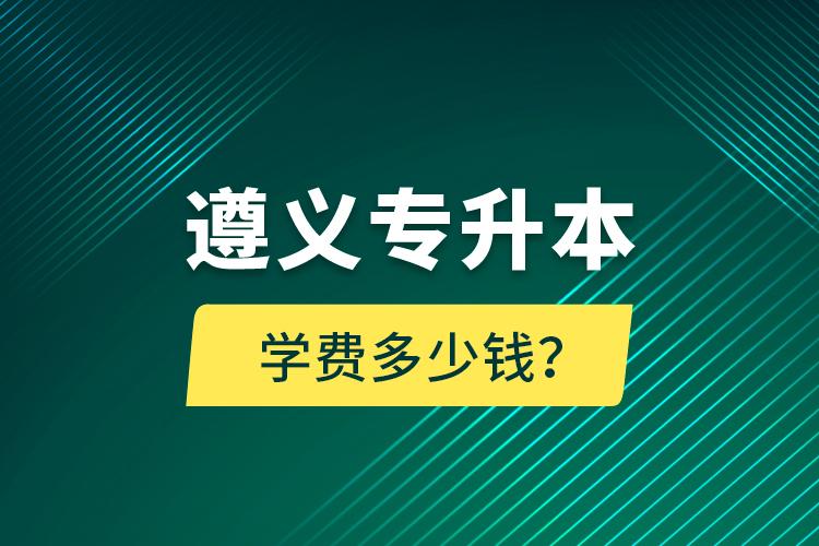 遵義專升本學(xué)費多少錢？