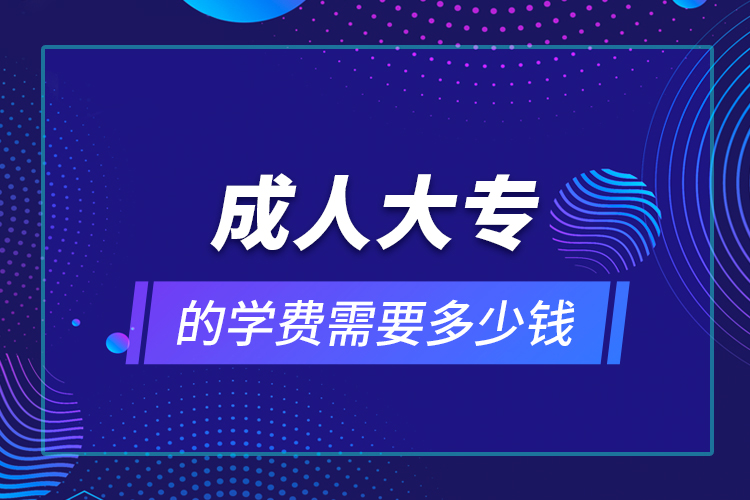 成人大專的學(xué)費(fèi)需要多少錢(qián)