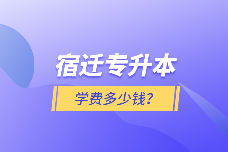 宿遷專升本學(xué)費(fèi)多少錢？