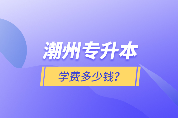 潮州專升本學(xué)費多少錢？