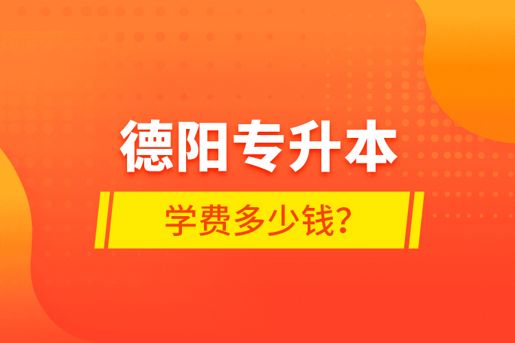 德陽(yáng)專升本學(xué)費(fèi)多少錢？