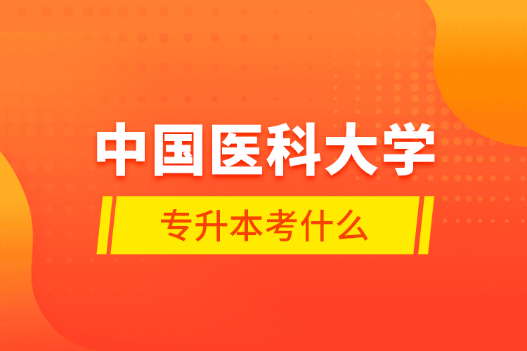 中國醫(yī)科大學(xué)專升本考什么？