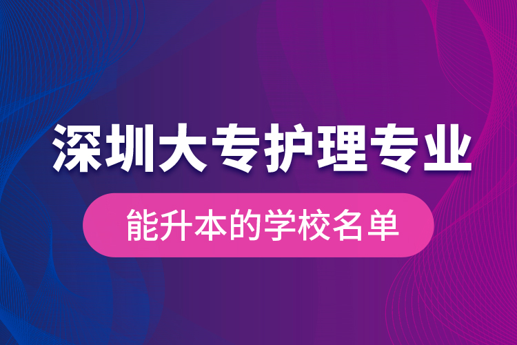 深圳大專護理專業(yè)能升本的學(xué)校名單