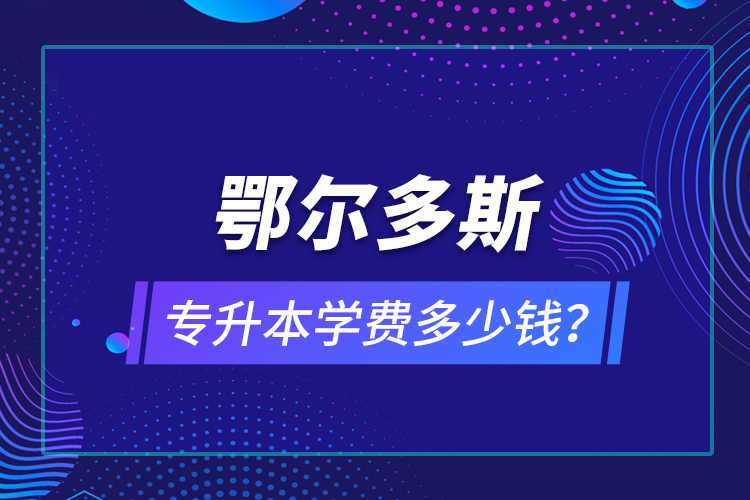 鄂爾多斯專(zhuān)升本學(xué)費(fèi)多少錢(qián)？