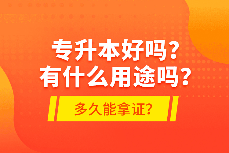 專升本好嗎？有什么用途嗎？多久能拿證？