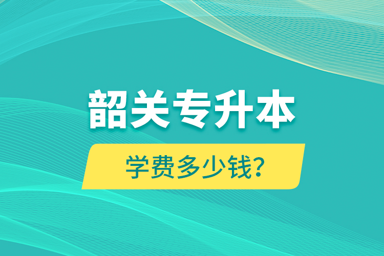 韶關(guān)專升本學(xué)費(fèi)多少錢？