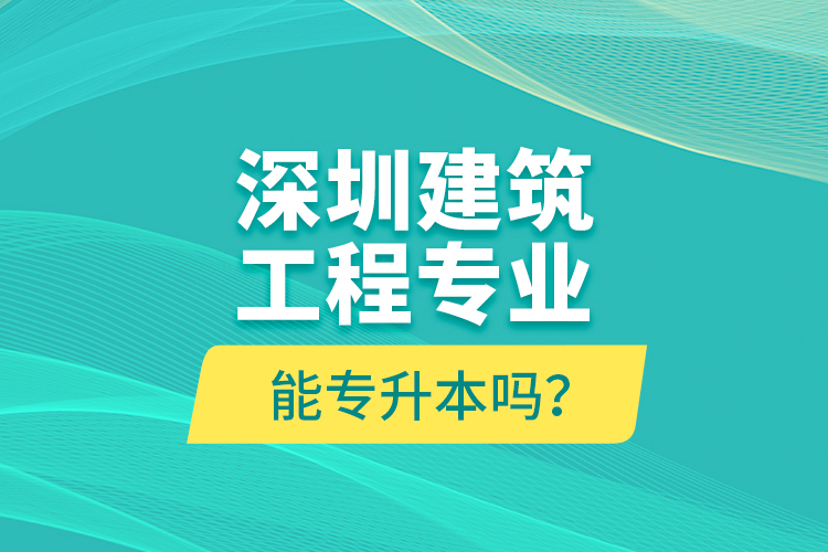 深圳建筑工程專業(yè)能專升本嗎？