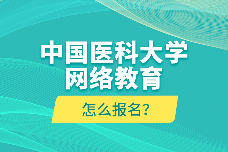 中國(guó)醫(yī)科大學(xué)網(wǎng)絡(luò)教育怎么報(bào)名？