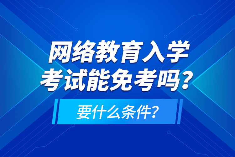 網(wǎng)絡教育入學考試能免考嗎？要什么條件？