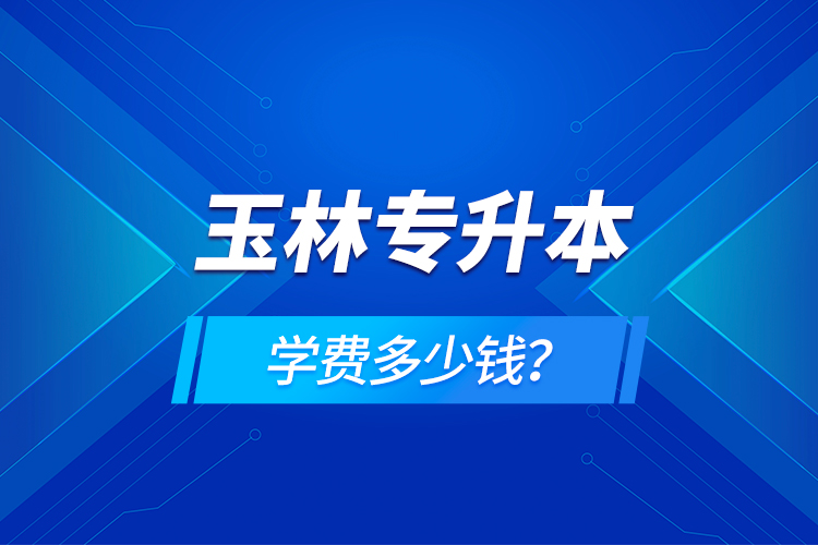 玉林專升本學費多少錢？