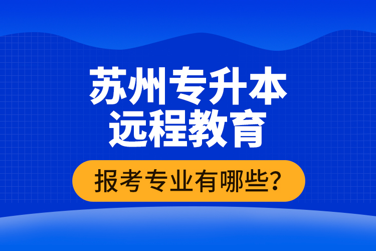 ?蘇州專升本遠程教育報考專業(yè)有哪些？